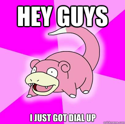 Hey guys I just got Dial Up  Slowpoke