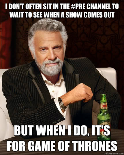 i don't often sit in the #pre channel to wait to see when a show comes out but when i do, it's for game of thrones - i don't often sit in the #pre channel to wait to see when a show comes out but when i do, it's for game of thrones  The Most Interesting Man In The World