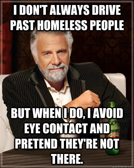 I don't always drive past homeless people but when I do, I avoid eye contact and pretend they're not there.  The Most Interesting Man In The World