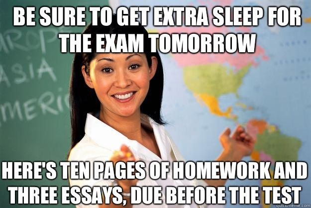 Be sure to get extra sleep for the exam tomorrow Here's ten pages of homework and three essays, due before the test  Unhelpful High School Teacher