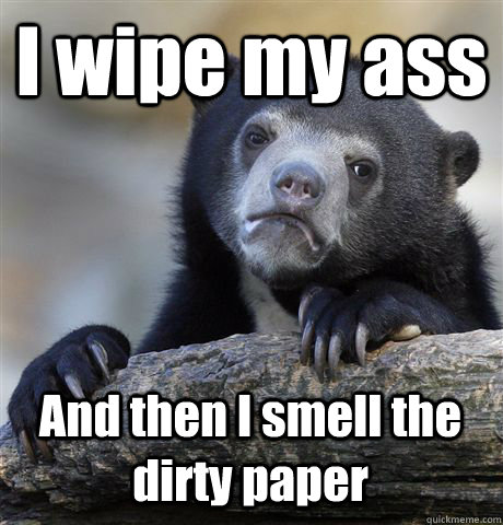 I wipe my ass And then I smell the dirty paper - I wipe my ass And then I smell the dirty paper  Confession Bear