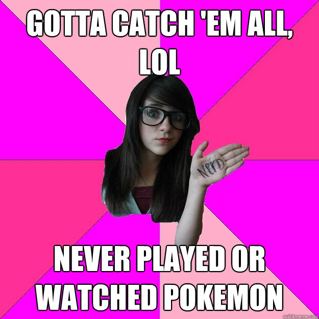 gotta catch 'em all, lol never played or watched pokemon  Idiot Nerd Girl