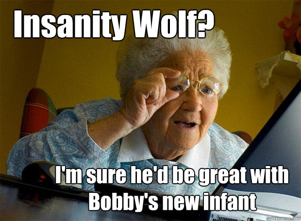 Insanity Wolf? I'm sure he'd be great with Bobby's new infant  Grandma finds the Internet