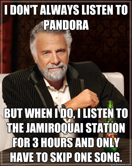 I don't always listen to Pandora But when I do, I listen to the Jamiroquai station for 3 hours and only have to skip one song.  The Most Interesting Man In The World