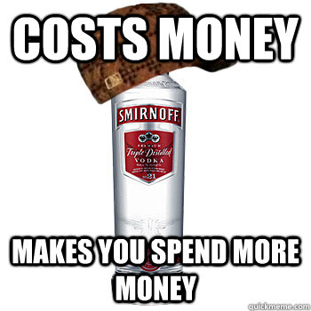 costs money makes you spend more money  Scumbag Alcohol