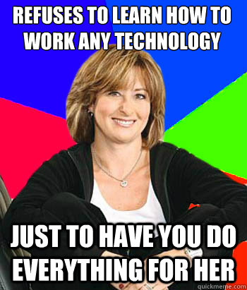 Refuses to learn how to work any technology just to have you do everything for her  Sheltering Suburban Mom