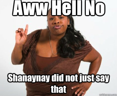 Aww Hell No Shanaynay did not just say that - Aww Hell No Shanaynay did not just say that  shananay