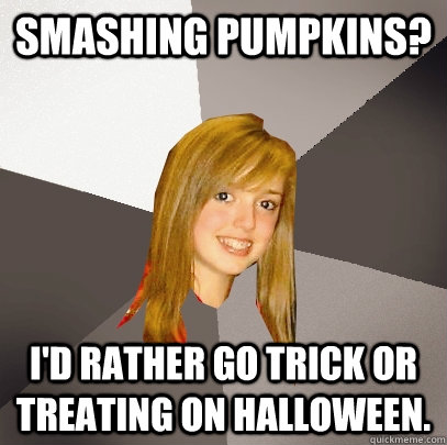 Smashing Pumpkins? I'd rather go trick or treating on halloween. - Smashing Pumpkins? I'd rather go trick or treating on halloween.  Musically Oblivious 8th Grader