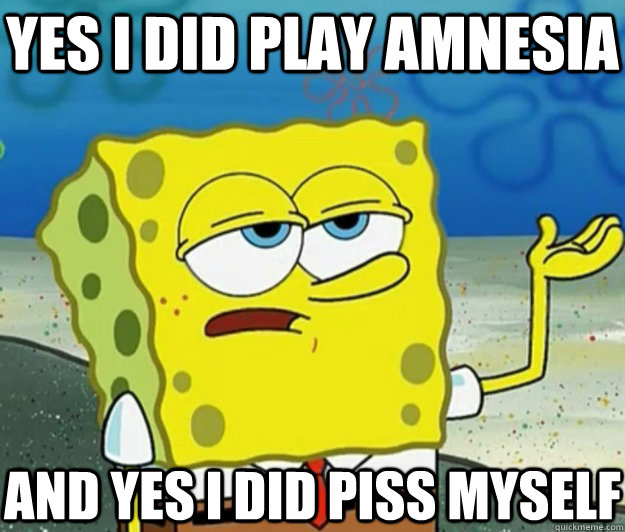 yes I did play amnesia and yes i did piss myself  Tough Spongebob