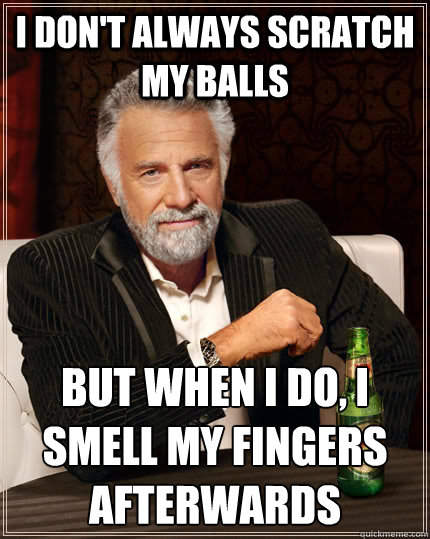 I don't always scratch my balls But when I do, I smell my fingers afterwards - I don't always scratch my balls But when I do, I smell my fingers afterwards  The Most Interesting Man In The World