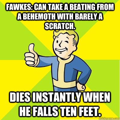 Fawkes: can take a beating from a behemoth with barely a scratch. dies instantly when he falls ten feet.  Fallout new vegas