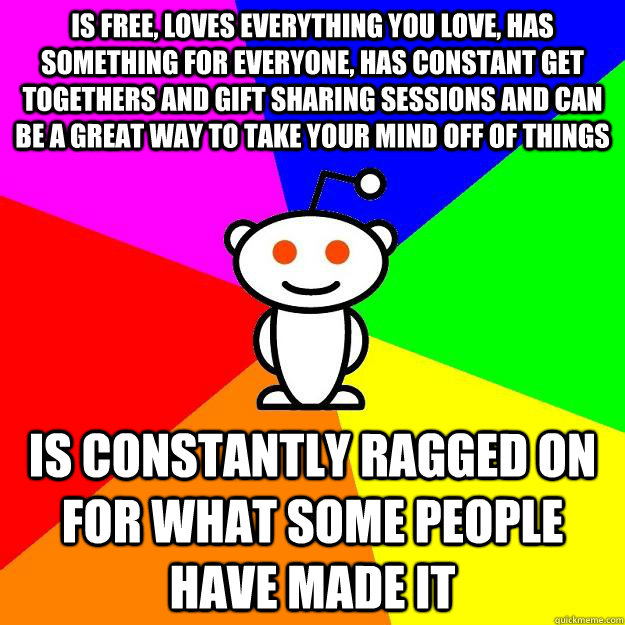 Is free, loves everything you love, has something for everyone, has constant get togethers and gift sharing sessions and can be a great way to take your mind off of things is constantly ragged on for what some people have made it  Reddit Alien