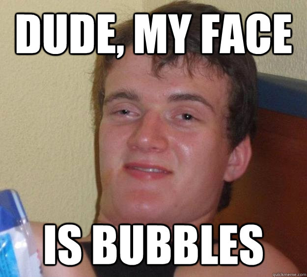 Dude, My Face Is Bubbles  10 Guy