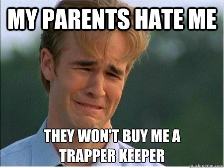 My parents hate me they won't buy me a 
trapper keeper  1990s Problems