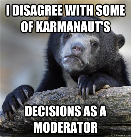 I disagree with some of karmanaut's decisions as a moderator  Confession Bear