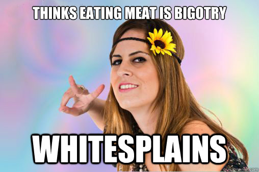 Thinks eating meat is bigotry Whitesplains  Annoying Vegan