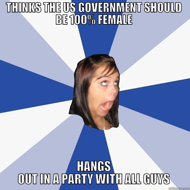 THINKS THE US GOVERNMENT SHOULD BE 100% FEMALE HANGS OUT IN A PARTY WITH ALL GUYS Annoying Facebook Girl