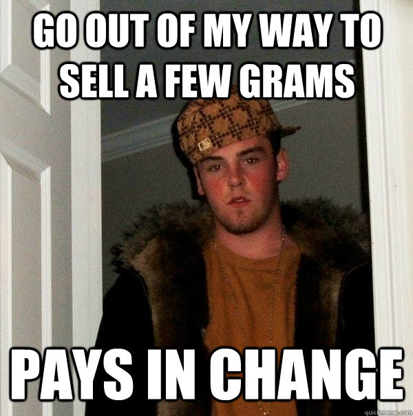 Go out of my way to sell a few grams  pays in change  Scumbag Steve