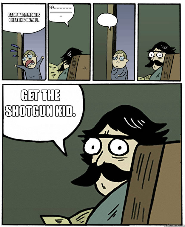 DAD!! DAD!! mom is cheating on you . so...................................................................... GET THE SHOTGUN KID.  Stare Dad