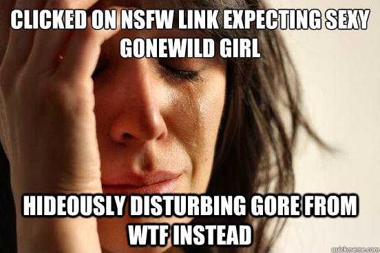 clicked on nsfw link expecting sexy gonewild girl hideously disturbing gore from wtf instead  First World Problems