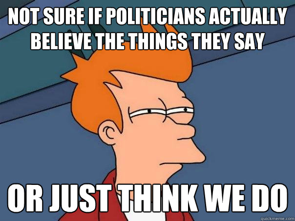 Not sure if politicians actually believe the things they say Or just think we do - Not sure if politicians actually believe the things they say Or just think we do  Futurama Fry