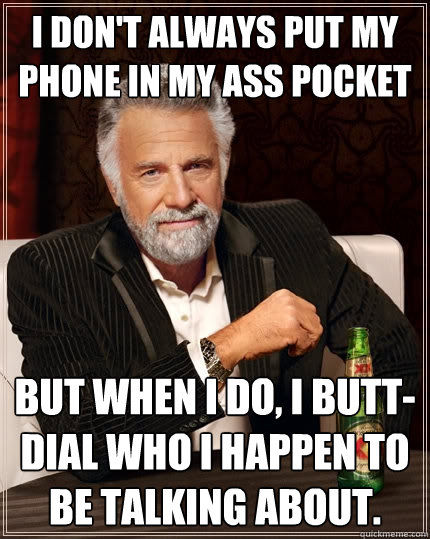 I don't always put my phone in my ass pocket but when I do, I butt-dial who I happen to be talking about.  The Most Interesting Man In The World