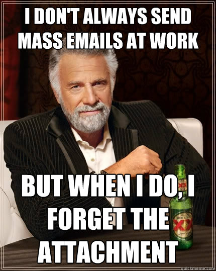 I don't always send mass emails at work But when I do, I forget the attachment - I don't always send mass emails at work But when I do, I forget the attachment  The Most Interesting Man In The World