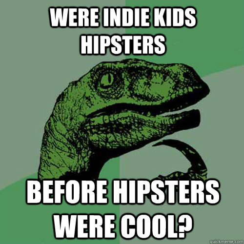 Were Indie kids hipsters before hipsters were cool? - Were Indie kids hipsters before hipsters were cool?  Philosoraptor