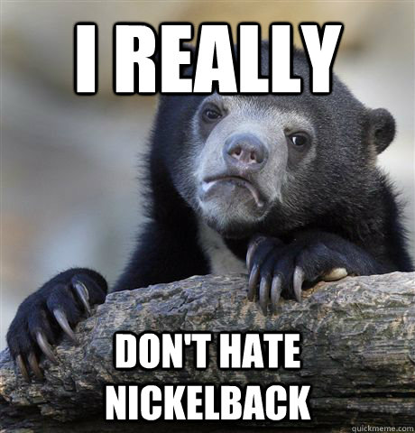 i really don't hate nickelback - i really don't hate nickelback  Confession Bear