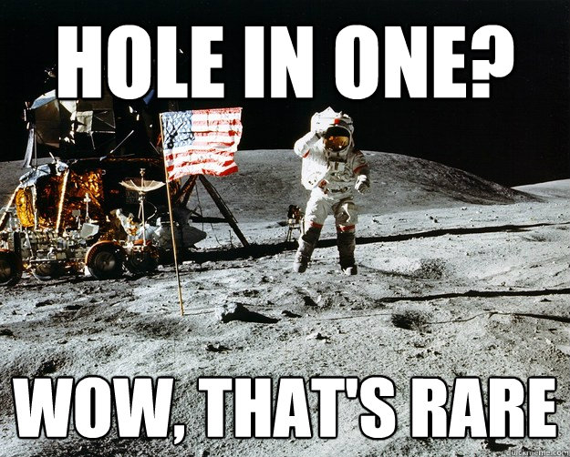 hole in one? wow, that's rare  Unimpressed Astronaut