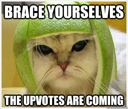 brace yourselves the upvotes are coming  