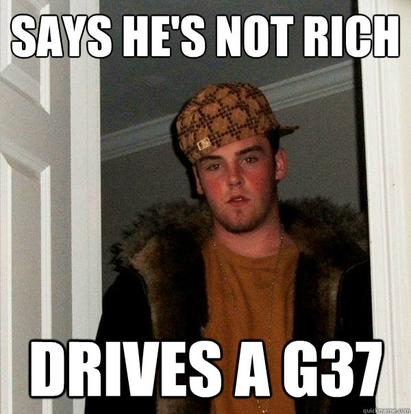 Says he's not rich Drives a G37  Scumbag Steve