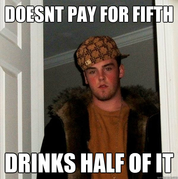 DOESNT PAY FOR FIFTH DRINKS HALF OF IT - DOESNT PAY FOR FIFTH DRINKS HALF OF IT  Scumbag Steve