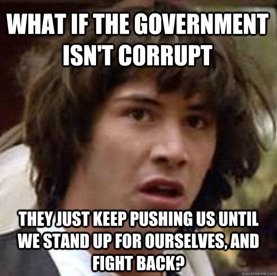 What if the government isn't corrupt they just keep pushing us until we stand up for ourselves, and fight back? - What if the government isn't corrupt they just keep pushing us until we stand up for ourselves, and fight back?  conspiracy keanu