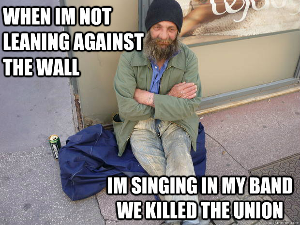 when im not leaning against the wall im singing in my band we killed the union  Hipster Homeless Guy