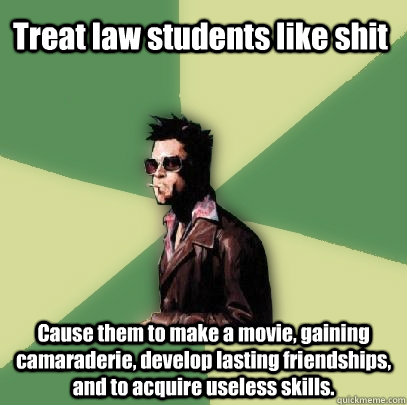 Treat law students like shit Cause them to make a movie, gaining camaraderie, develop lasting friendships, and to acquire useless skills.  Helpful Tyler Durden