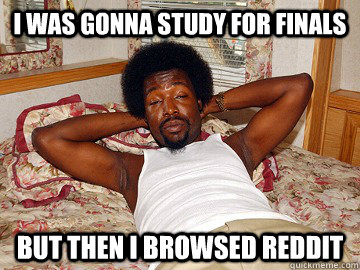 I was gonna study for finals but then I browsed reddit - I was gonna study for finals but then I browsed reddit  Misc