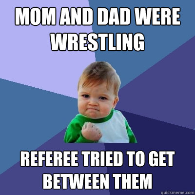 Mom and dad were wrestling referee tried to get between them  Success Kid