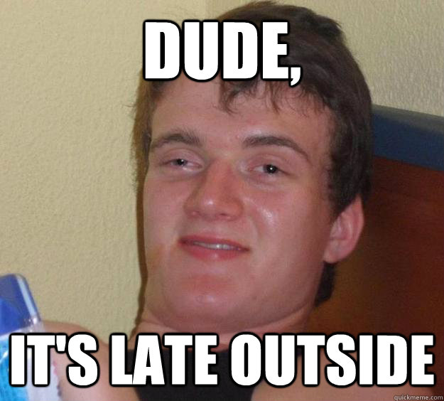 dude, it's late outside  10 Guy