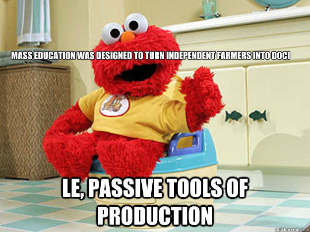 Mass education was designed to turn independent farmers into doci le, passive tools of production  Ppotty Elmo