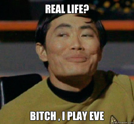 Real life? Bitch , I play EVE  