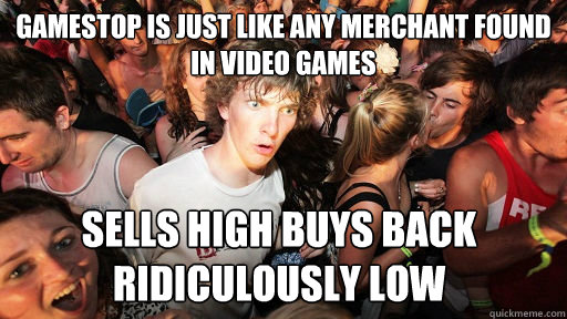 Gamestop is just like any merchant found in video games sells high buys back ridiculously low  Sudden Clarity Clarence