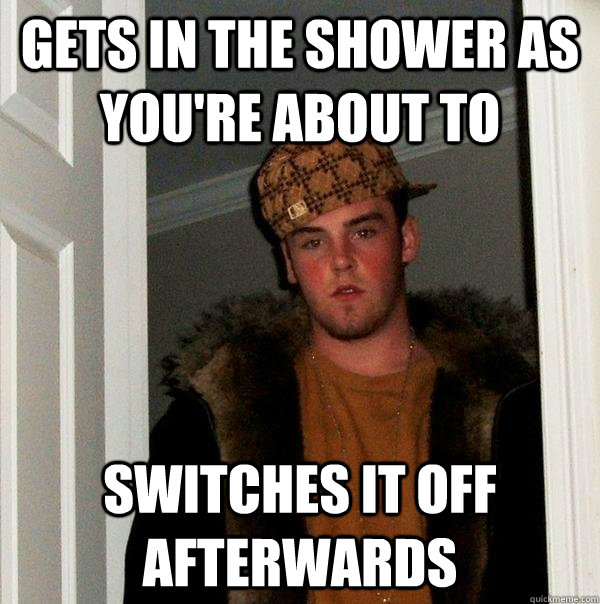 Gets in the shower as you're about to Switches it off afterwards  Scumbag Steve