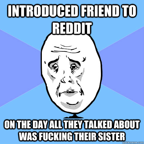 Introduced friend to Reddit on the day all they talked about was fucking their sister  Okay Guy