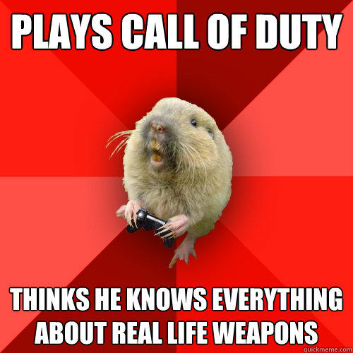 Plays call of duty Thinks he knows everything about real life weapons  
