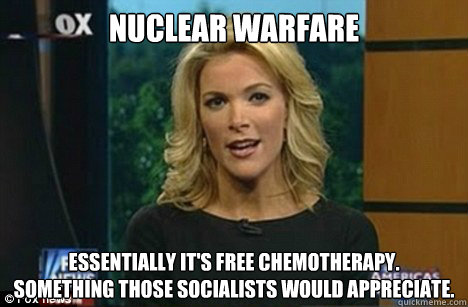 Nuclear Warfare Essentially it's free chemotherapy.
Something those socialists would appreciate.  Megyn Kelly