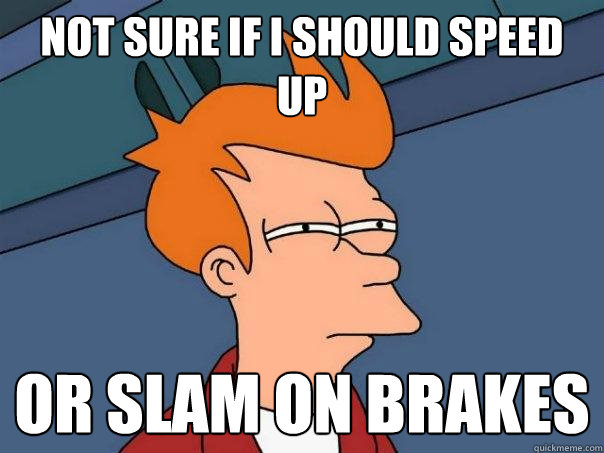 Not sure if i should speed up Or slam on brakes  Futurama Fry