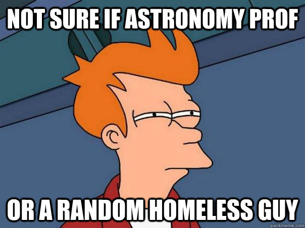 Not sure if Astronomy Prof Or a random homeless guy  Futurama Fry