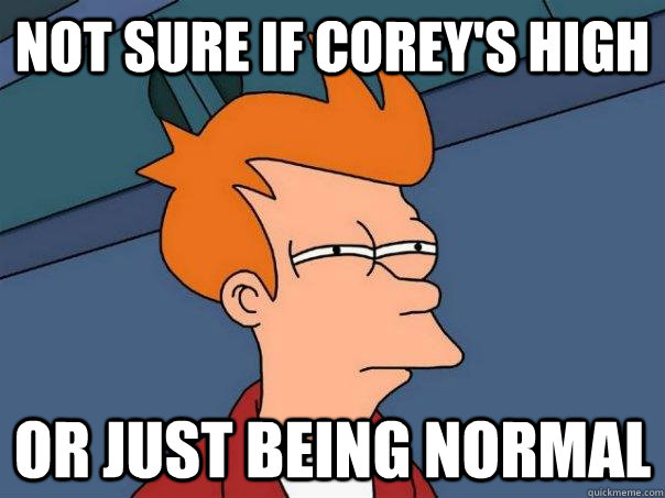 not sure if corey's high or just being normal  Futurama Fry