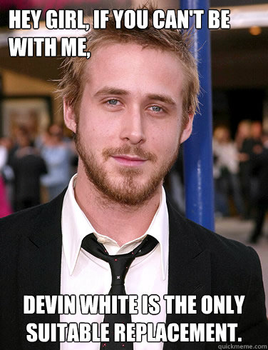 Hey girl, If you can't be with me,  Devin White is the only suitable replacement.  Paul Ryan Gosling